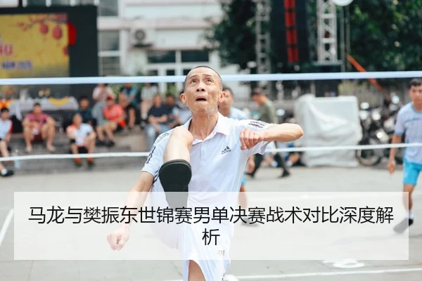马龙与樊振东世锦赛男单决赛战术对比深度解析