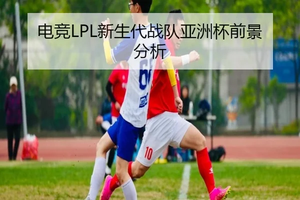 电竞LPL新生代战队亚洲杯前景分析