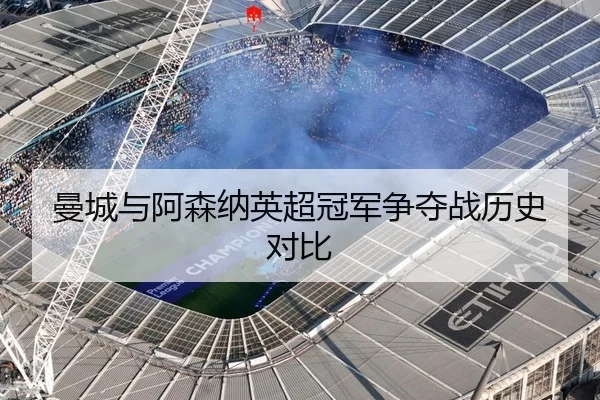 曼城与阿森纳英超冠军争夺战历史对比